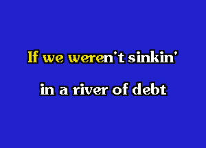 If we weren't sinkin'

in a river of debt