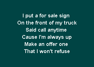 lput a for sale sign
On the front of my truck
Said call anytime

Cause I'm always up
Make an offer one
That I won't refuse