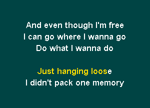 And even though I'm free
I can go where I wanna go
Do what I wanna do

Just hanging loose
I didn't pack one memory