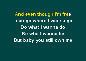 And even though I'm free
I can go where I wanna go
Do what I wanna do

Be who I wanna be
But baby you still own me