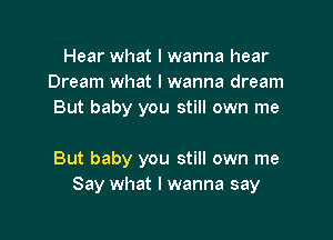 Hear what I wanna hear
Dream what I wanna dream
But baby you still own me

But baby you still own me
Say what I wanna say