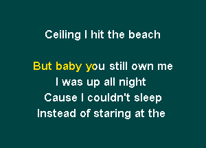 Ceiling I hit the beach

But baby you still own me

I was up all night
Cause I couldn't sleep
Instead of staring at the