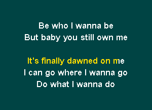 Be who I wanna be
But baby you still own me

It's finally dawned on me
I can go where I wanna go
Do what I wanna do