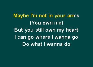 Maybe I'm not in your arms
(You own me)
But you still own my heart

I can go where I wanna go
Do what I wanna do