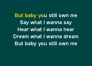 But baby you still own me
Say what I wanna say
Hear what I wanna hear

Dream what I wanna dream
But baby you still own me