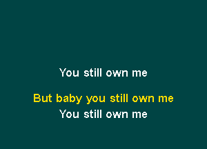 You still own me

But baby you still own me
You still own me