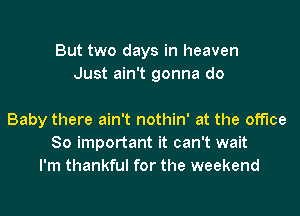 But two days in heaven
Just ain't gonna do

Baby there ain't nothin' at the office
80 important it can't wait
I'm thankful for the weekend