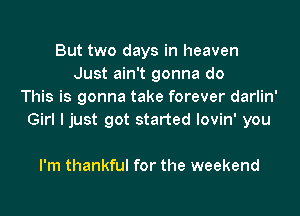 But two days in heaven
Just ain't gonna do
This is gonna take forever darlin'

Girl I just got started lovin' you

I'm thankful for the weekend