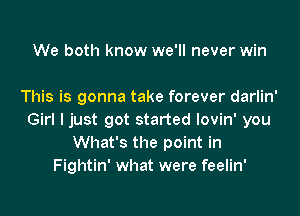 We both know we'll never win

This is gonna take forever darlin'
Girl I just got started lovin' you
What's the point in
Fightin' what were feelin'