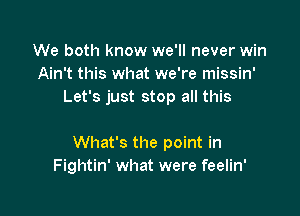 We both know we'll never win
Ain't this what we're missin'
Let's just stop all this

What's the point in
Fightin' what were feelin'