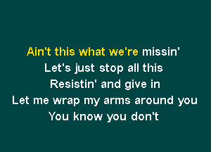 Ain't this what we're missin'
Let's just stop all this

Resistin' and give in
Let me wrap my arms around you
You know you don't