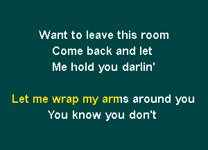 Want to leave this room
Come back and let
Me hold you darlin'

Let me wrap my arms around you
You know you don't