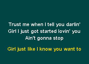 Trust me when I tell you darlin'
Girl I just got started lovin' you
Ain't gonna stop

Girl just like I know you want to