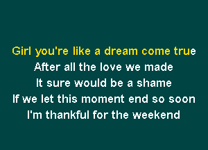 Girl you're like a dream come true
After all the love we made
It sure would be a shame
If we let this moment end so soon
I'm thankful for the weekend