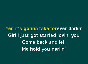 Yes it's gonna take forever darlin'

Girl I just got started lovin' you
Come back and let
Me hold you darlin'