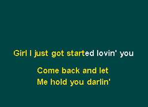 Girl I just got started lovin' you

Come back and let
Me hold you darlin'