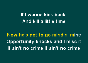 If I wanna kick back
And kill a little time

Now he's got to go mindin' mine
Opportunity knocks and I miss it
It ain't no crime it ain't no crime