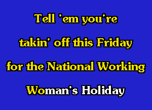 Tell 'em you're
takin' off this Friday
for the National Working

Woman's Holiday