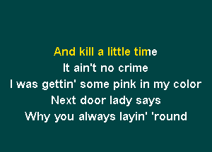 And kill a little time
It ain't no crime

I was gettin' some pink in my color
Next door lady says
Why you always layin' 'round