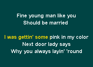 Fine young man like you
Should be married

I was gettin' some pink in my color
Next door lady says
Why you always layin' 'round