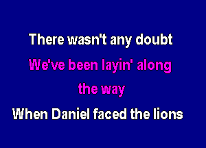 There wasn't any doubt

When Daniel faced the lions