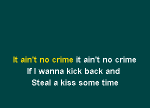 It ain't no crime it ain't no crime
Ifl wanna kick back and
Steal a kiss some time