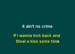 It ain't no crime

Ifl wanna kick back and
Steal a kiss some time