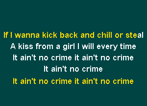 If I wanna kick back and chill or steal
A kiss from a girl I will every time
It ain't no crime it ain't no crime
It ain't no crime

It ain't no crime it ain't no crime