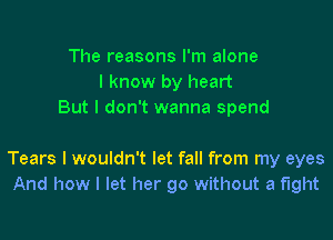 The reasons I'm alone
I know by heart
But I don't wanna spend

Tears I wouldn't let fall from my eyes
And how I let her go without a fight