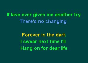 If love ever gives me another try
There's no changing

Forever in the dark
I swear next time I'll
Hang on for dear life