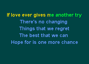 If love ever gives me another try
There's no changing
Things that we regret

The best that we can
Hope for is one more chance