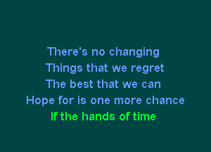 There's no changing
Things that we regret

The best that we can
Hope for is one more chance
If the hands of time