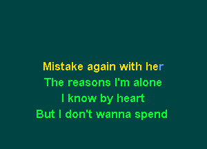 Mistake again with her

The reasons I'm alone
I know by heart
But I don't wanna spend