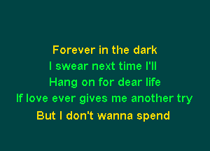 Forever in the dark
I swear next time I'll

Hang on for dear life
If love ever gives me another try

But I don't wanna spend