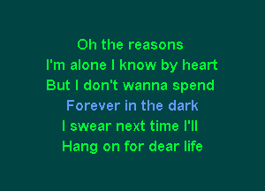 Oh the reasons
I'm alone I know by heart
But I don't wanna spend

Forever in the dark
I swear next time I'll
Hang on for dear life