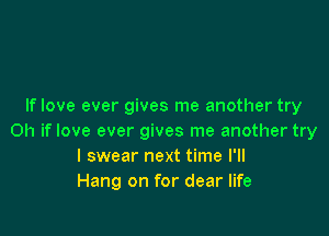 If love ever gives me another try

Oh if love ever gives me another try
I swear next time I'll
Hang on for dear life