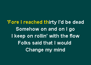 'Fore I reached thirty I'd be dead
Somehow on and on I go

I keep on rollin' with the flow
Folks said that I would
Change my mind