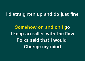 I'd straighten up and do just fine

Somehow on and on I go
I keep on rollin' with the flow
Folks said that I would
Change my mind