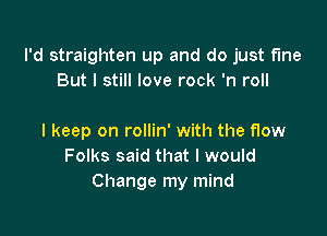 I'd straighten up and do just fine
But I still love rock 'n roll

I keep on rollin' with the flow
Folks said that I would
Change my mind