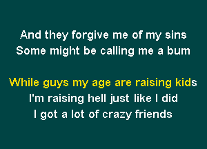 And they forgive me of my sins
Some might be calling me a bum

While guys my age are raising kids
I'm raising hell just like I did
I got a lot of crazy friends