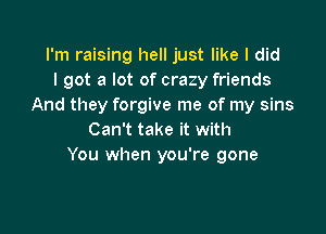 I'm raising hell just like I did
I got a lot of crazy friends
And they forgive me of my sins

Can't take it with
You when you're gone