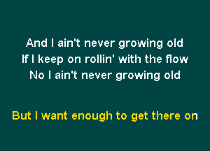 And I ain't never growing old
lfl keep on rollin' with the flow
No I ain't never growing old

But I want enough to get there on