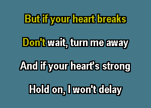 But if your heart breaks

Don't wait, turn me away

And if your hearfs strong

Hold on, I won't delay