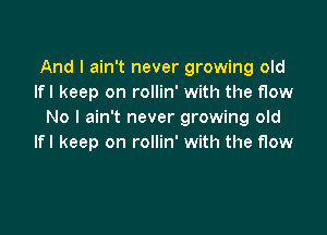 And I ain't never growing old
Ifl keep on rollin' with the flow

No I ain't never growing old
Ifl keep on rollin' with the flow