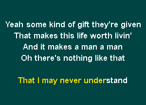 Yeah some kind of gift they're given
That makes this life worth livin'
And it makes a man a man
0h there's nothing like that

That I may never understand