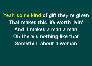 Yeah some kind of gift they're given
That makes this life worth livin'
And it makes a man a man
0h there's nothing like that
Somethin' about a woman