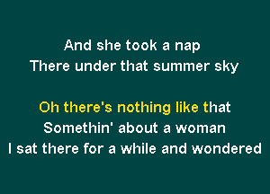 And she took a nap
There under that summer sky

0h there's nothing like that
Somethin' about a woman
I sat there for a while and wondered