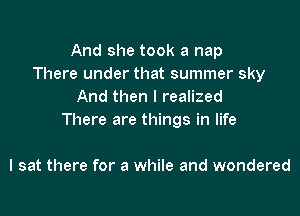 And she took a nap
There under that summer sky
And then I realized

There are things in life

I sat there for a while and wondered