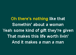 0h there's nothing like that
Somethin' about a woman
Yeah some kind of gift they're given
That makes this life worth livin'
And it makes a man a man