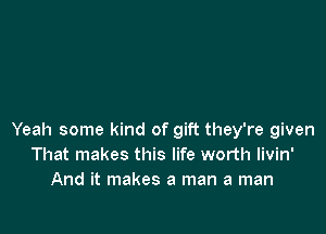 Yeah some kind of gift they're given
That makes this life worth livin'
And it makes a man a man